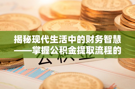 八公山揭秘现代生活中的财务智慧——掌握公积金提取流程的关键步骤