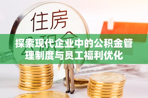 八公山探索现代企业中的公积金管理制度与员工福利优化