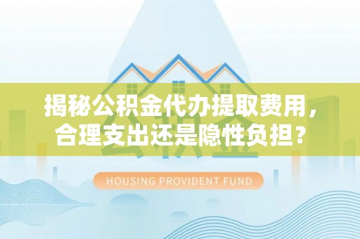 八公山揭秘公积金代办提取费用，合理支出还是隐性负担？