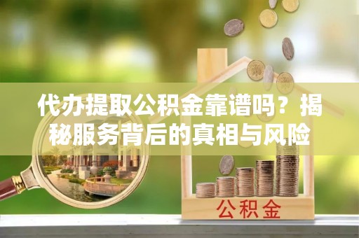 八公山代办提取公积金靠谱吗？揭秘服务背后的真相与风险