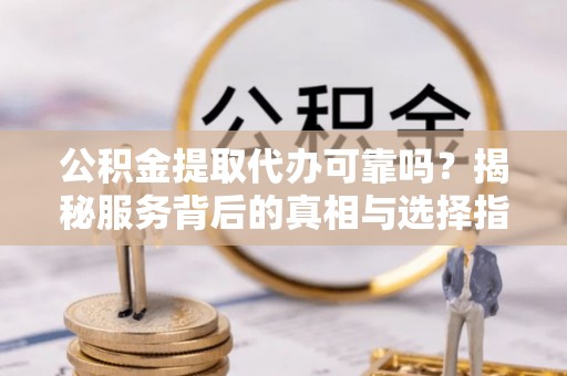八公山公积金提取代办可靠吗？揭秘服务背后的真相与选择指南