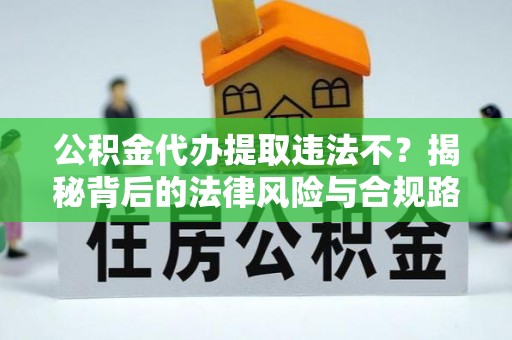 八公山公积金代办提取违法不？揭秘背后的法律风险与合规路径