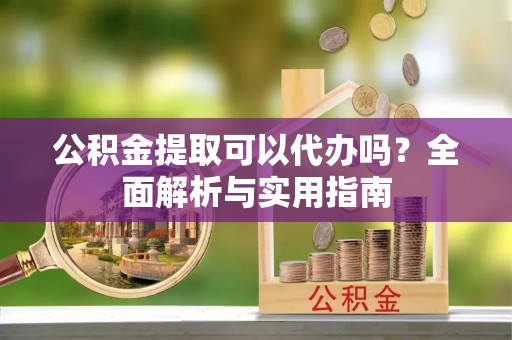八公山公积金提取可以代办吗？全面解析与实用指南