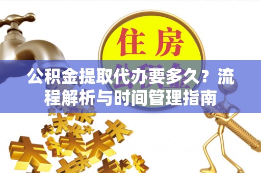 八公山公积金提取代办要多久？流程解析与时间管理指南