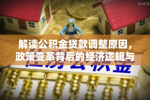 八公山解读公积金贷款调整原因，政策变革背后的经济逻辑与民生影响